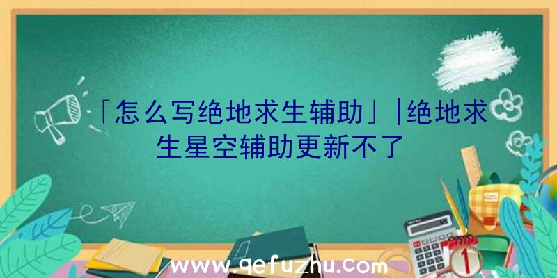 「怎么写绝地求生辅助」|绝地求生星空辅助更新不了